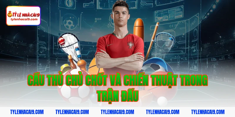 Cầu thủ chủ chốt và chiến thuật trong trận đấu