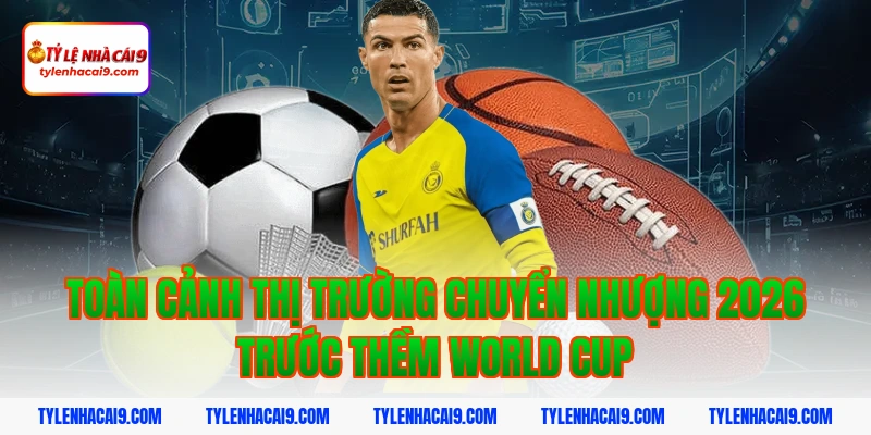 Thị Trường Chuyển Nhượng 2026: Nhận Định Bom Tấn Tỷ Đô 2 Toàn cảnh thị trường chuyển nhượng 2026 trước thềm World Cup