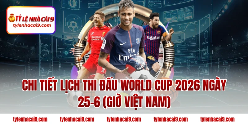 Lịch Thi Đấu World Cup 2026 Ngày 25-6 | Bùng Nổ Vòng Bảng 1 Chi tiết lịch thi đấu World Cup 2026 ngày 25-6 (Giờ Việt Nam)